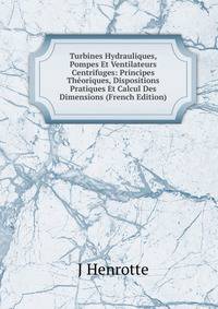 Turbines Hydrauliques, Pompes Et Ventilateurs Centrifuges: Principes Theoriques, Dispositions Pratiques Et Calcul Des Dimensions (French Edition)