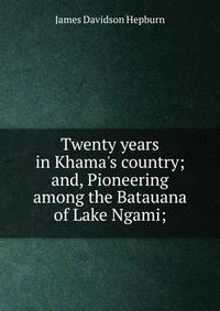 Twenty years in Khama's country; and, Pioneering among the Batauana of Lake Ngami;