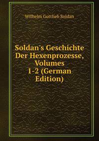 Soldan's Geschichte Der Hexenprozesse, Volumes 1-2 (German Edition)