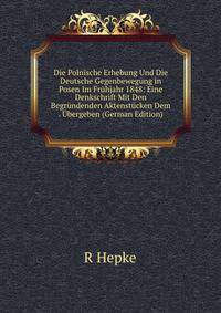 Die Polnische Erhebung Und Die Deutsche Gegenbewegung in Posen Im Fruhjahr 1848: Eine Denkschrift Mit Den Begrundenden Aktenstucken Dem . Ubergeben (German Edition)