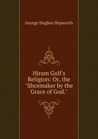 Hiram Golf's Religion: Or, the "Shcemaker by the Grace of God."