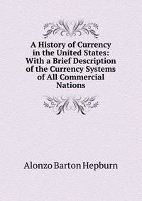 A History of Currency in the United States: With a Brief Description of the Currency Systems of All Commercial Nations