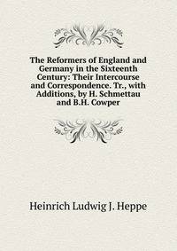 The Reformers of England and Germany in the Sixteenth Century: Their Intercourse and Correspondence. Tr., with Additions, by H. Schmettau and B.H. Cowper