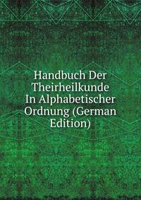 Handbuch Der Theirheilkunde In Alphabetischer Ordnung (German Edition)