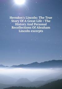Herndon's Lincoln: The True Story Of A Great Life : The History And Personal Recollections Of Abraham Lincoln excerpts