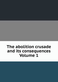 The abolition crusade and its consequences Volume 1