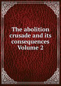 The abolition crusade and its consequences Volume 2