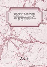 Exame Historico Em Que Se Refuta A Opiniao Do Sr. A. Herculano Sobre A Batalha De Campo De Ourique E Que Elle Chama Jornada Ou Correria E Affirma Que . Nos Historiadores Arabes (Portuguese Edition)