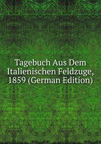 Tagebuch Aus Dem Italienischen Feldzuge, 1859 (German Edition)