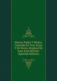Honrar Padre Y Madre; Comedia En Tres Actos Y En Verso, Original De Juan Jose Herranz (Spanish Edition)
