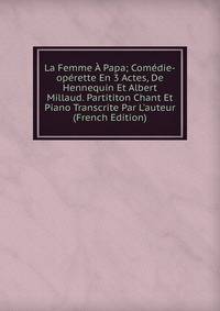 La Femme ? Papa; Com?die-op?rette En 3 Actes, De Hennequin Et Albert Millaud. Partititon Chant Et Piano Transcrite Par L'auteur (French Edition)