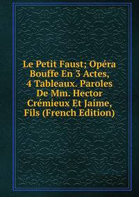 Le Petit Faust; Opera Bouffe En 3 Actes, 4 Tableaux. Paroles De Mm. Hector Cremieux Et Jaime, Fils (French Edition)