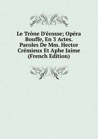 Le Tr?ne D'?cosse; Op?ra Bouffe, En 3 Actes. Paroles De Mm. Hector Cr?mieux Et Aphe Jaime (French Edition)