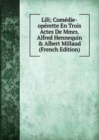 Lili; Com?die-op?rette En Trois Actes De Mmrs. Alfred Hennequin &amp; Albert Millaud (French Edition)