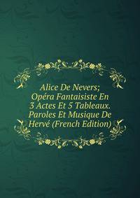 Alice De Nevers; Opera Fantaisiste En 3 Actes Et 5 Tableaux. Paroles Et Musique De Herve (French Edition)