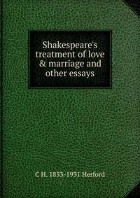 Shakespeare's treatment of love &amp; marriage and other essays