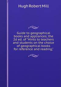 Guide to geographical books and appliances; the 2d ed. of "Hints to teachers and students on the choice of geographical books for reference and reading,"