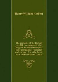 The captains of the Roman republic, as compared with the great modern strategists; their campaigns, character, and conduct from the Punic wars to the death of Caesar