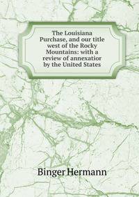 The Louisiana Purchase, and our title west of the Rocky Mountains: with a review of annexatior by the United States