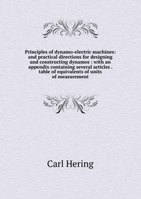 Principles of dynamo-electric machines: and practical directions for designing and constructing dynamos : with an appendix containing several articles . table of equivalents of units of measurement