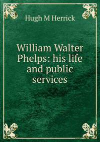 William Walter Phelps: his life and public services