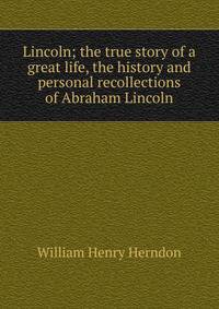 Lincoln; the true story of a great life, the history and personal recollections of Abraham Lincoln
