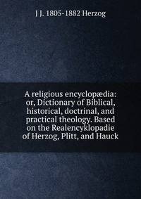 A religious encyclop?dia: or, Dictionary of Biblical, historical, doctrinal, and practical theology. Based on the Realencyklopadie of Herzog, Plitt, and Hauck