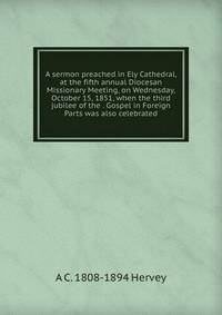 A sermon preached in Ely Cathedral, at the fifth annual Diocesan Missionary Meeting, on Wednesday, October 15, 1851, when the third jubilee of the . Gospel in Foreign Parts was also celebrated