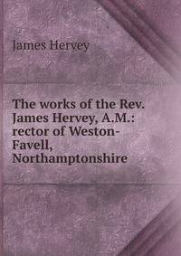 The works of the Rev. James Hervey, A.M.: rector of Weston-Favell, Northamptonshire