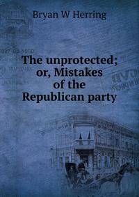 The unprotected; or, Mistakes of the Republican party
