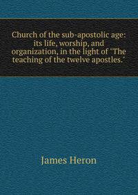 Church of the sub-apostolic age: its life, worship, and organization, in the light of "The teaching of the twelve apostles."