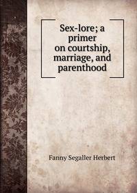 Sex-lore; a primer on courtship, marriage, and parenthood