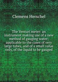 The Venturi meter: an instrument making use of a new method of gauging water; applicable to the cases of very large tubes, and of a small value only, of the liquid to be gauged