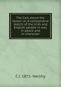 The Celt above the Saxon: or, A comparative sketch of the Irish and English people in war, in peace and in character