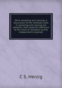Mine sampling and valuing; a discussion of the methods used in sampling and valuing ore deposits, with especial reference to the work of valuation by the independent engineer