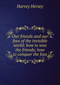 Our friends and our foes of the invisible world: how to woo the friends; how to conquer the foes