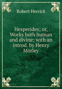 Hesperides; or, Works both human and divine; with an introd. by Henry Morley