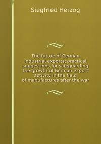 The future of German industrial exports; practical suggestions for safeguarding the growth of German export activity in the field of manufactures after the war