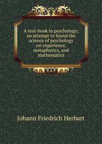 A text-book in psychology; an attempt to found the science of psychology on experience, metaphysics, and mathematics