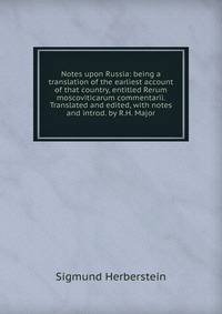 Notes upon Russia: being a translation of the earliest account of that country, entitled Rerum moscoviticarum commentarii. Translated and edited, with notes and introd. by R.H. Major