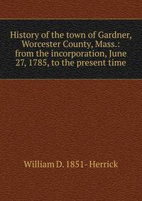 History of the town of Gardner, Worcester County, Mass.: from the incorporation, June 27, 1785, to the present time