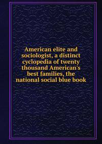 American elite and sociologist, a distinct cyclopedia of twenty thousand American's best families, the national social blue book