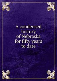 A condensed history of Nebraska for fifty years to date