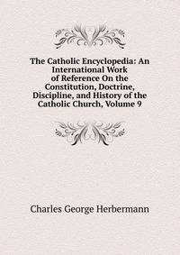 The Catholic Encyclopedia: An International Work of Reference On the Constitution, Doctrine, Discipline, and History of the Catholic Church, Volume 9
