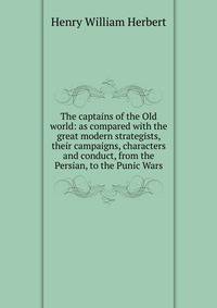 The captains of the Old world: as compared with the great modern strategists, their campaigns, characters and conduct, from the Persian, to the Punic Wars
