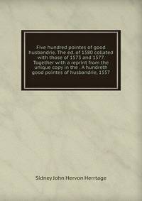 Five hundred pointes of good husbandrie. The ed. of 1580 collated with those of 1573 and 1577. Together with a reprint from the unique copy in the . A hundreth good pointes of husbandrie, 1557