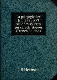 La pdagogie des Jsuites au XVI sicle ses sources ses caractristiques (French Edition)