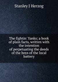 The fightin' Yanks; a book of plain facts, written with the intention of perpetuating the deeds of the boys of the local battery