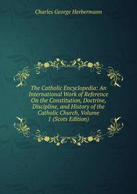The Catholic Encyclopedia: An International Work of Reference On the Constitution, Doctrine, Discipline, and History of the Catholic Church, Volume 1 (Scots Edition)