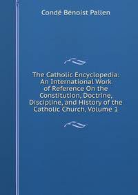 The Catholic Encyclopedia: An International Work of Reference On the Constitution, Doctrine, Discipline, and History of the Catholic Church, Volume 1